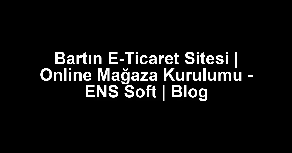 Bartın E-Ticaret Sitesi | Online Mağaza Kurulumu – ENS Soft | Blog