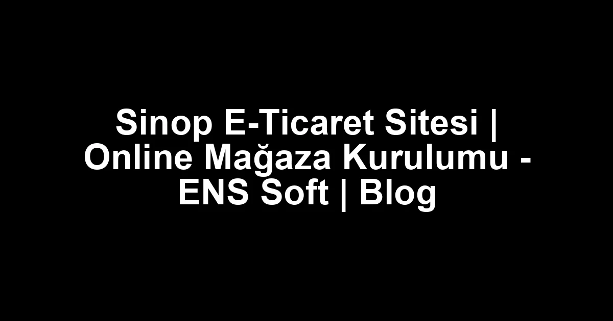 Sinop E-Ticaret Sitesi | Online Mağaza Kurulumu – ENS Soft | Blog