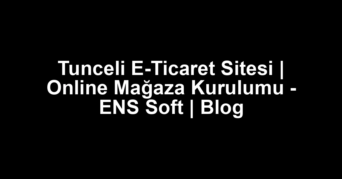 Tunceli E-Ticaret Sitesi | Online Mağaza Kurulumu – ENS Soft | Blog